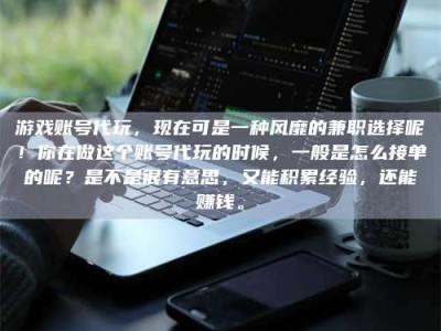 阿里游戏账号代玩，现在可是一种风靡的兼职选择呢！你在做这个账号代玩的时候，一般是怎么接单的呢？是不是很有意思，又能积累经验，还能赚钱。