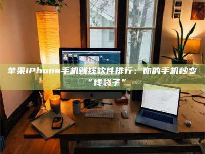 阿里苹果iPhone手机赚钱软件排行：你的手机秒变“钱袋子”
