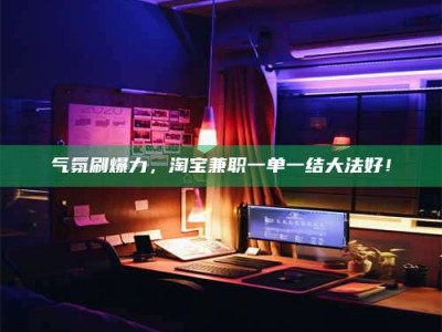 阿里气氛刷爆力，淘宝兼职一单一结大法好！