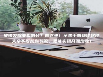 阿里敏锐发掘变现机会？看这里！苹果手机赚钱软件大全不仅帮你节流，更能实现开源增收！