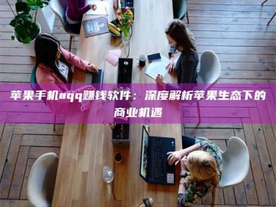 阿里苹果手机aqq赚钱软件：深度解析苹果生态下的商业机遇
