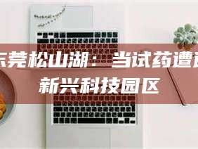 阿里东莞松山湖：当试药遭遇新兴科技园区