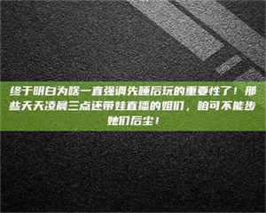 阿里终于明白为啥一直强调先睡后玩的重要性了！那些天天凌晨三点还带娃直播的姐们，咱可不能步她们后尘！ 第1张