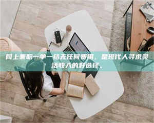 阿里网上兼职一单一结无任何费用，是现代人寻求灵活收入的好选择。 第1张