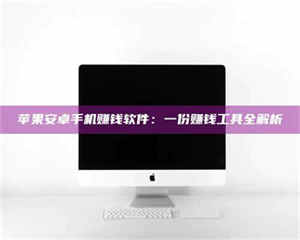 阿里苹果安卓手机赚钱软件：一份赚钱工具全解析 第1张