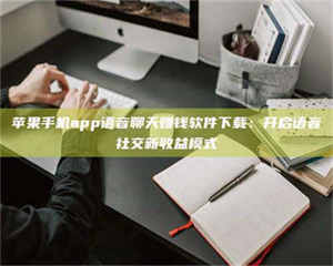 阿里苹果手机app语音聊天赚钱软件下载：开启语音社交新收益模式 第1张