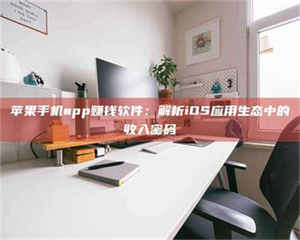 阿里苹果手机app赚钱软件：解析iOS应用生态中的收入密码 第1张