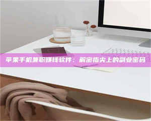 阿里苹果手机兼职赚钱软件：解密指尖上的副业密码 第1张