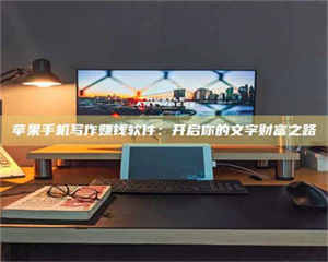 阿里苹果手机写作赚钱软件：开启你的文字财富之路 第1张