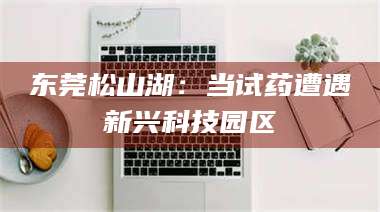 阿里东莞松山湖：当试药遭遇新兴科技园区 第1张